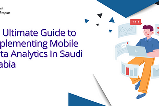 An Ultimate Guide to Implementing Mobile Data Analytics In Saudi Arabia