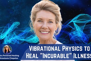 How I Used Vibrational Physics to Overcome “Incurable” Illness: You Can Too.