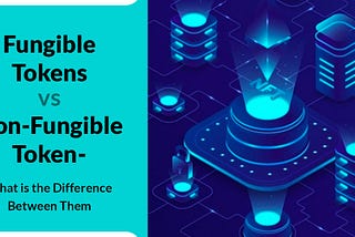 Fungible Tokens vs Non-Fungible Token — What is the Difference Between Them