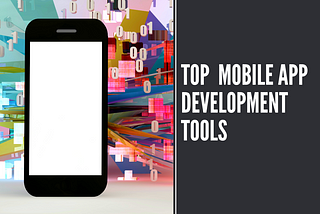 Exploring the Top Mobile App Development Tools: A Comprehensive Guide