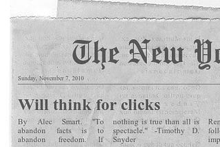 Mockup front page of the New York Times with an opinion headline that reads “Will think for clicks.” The text of the article reads, “By Alec Smart.” and has the following quote from Timothy D. Snyder: “To abandon facts is to abandon freedom. If nothing is true than all is spectacle.”