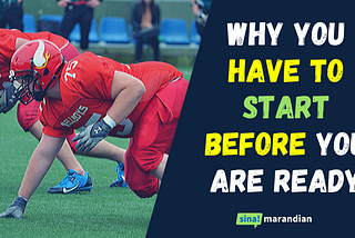 WHY YOU HAVE TO START BEFORE YOU ARE READY : 3 BIG REASONS