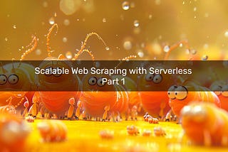 Scalable Web Scraping with Serverless — Part 1
