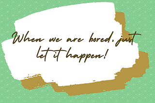 When we are bored, just let it happen!