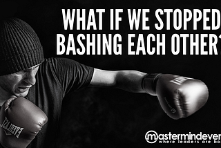 What if we stopped bashing each other?
