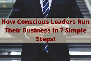 How Conscious Leaders Run Their Business In 7 Simple Steps!