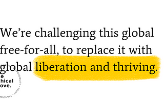 Graphic with the ethical move logo and the words “We’re challenging this global free-for-all, to replace it with global liberation and thriving.” ‘Liberation and thriving’ are highlighted with yellow marker.