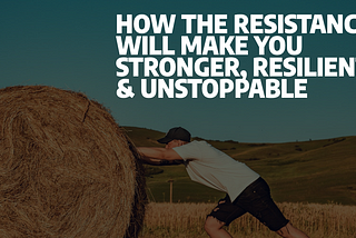 How The Resistance Will Make You Stronger, Resilient, & Unstoppable