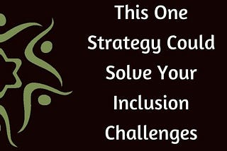 This One Strategy Could Solve Your Inclusion Challenges