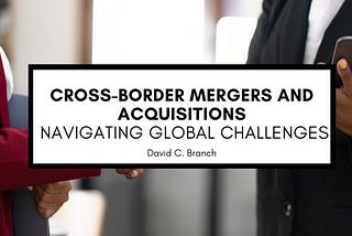 Cross-Border Mergers and Acquisitions: Navigating Global Challenges