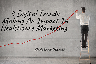 3 Digital Trends Making An Impact In Healthcare Marketing Today