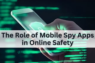 The Role of Mobile Spy Apps in Online Safety