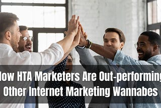 How HTA Marketers Are Out-performing Other Internet Marketing Wannabes