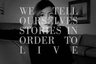 Didion said “we tell ourselves stories in order to live.”