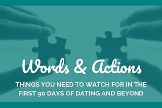 Words & Actions: Things You Need to Watch For in the First 90 Days of Dating and Beyond — Part II