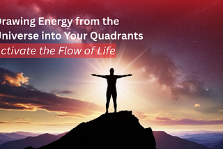 Four Quad 4 of 4: Drawing Energy from the Universe into Your Quadrants: Activate the Flow of Life