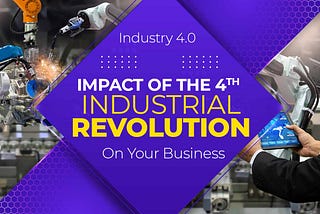 Industry 4.0 — Impact Of The 4th Industrial Revolution On Your Business