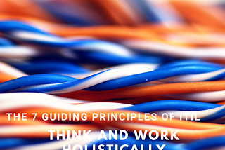 The 7 guiding principles of ITIL4 — principle 5 Think and work holistically