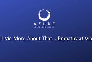 Tell Me More About That…Empathy at Work