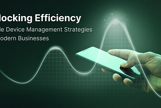 Unlocking Efficiency: Mobile Device Management Strategies for Modern Businesses