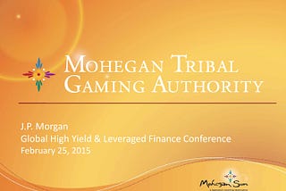 Mohegan Tribal Gaming Authority Presentation to J.P. Morgan, 2/25/2015