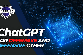ChatGPT for Offensive and Defensive Cyber