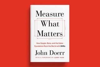 My Key Takeaways from ‘Measure What Matters’ by John Doerr