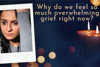 Why do we feel so much overwhelming grief right now?