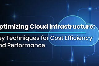 Optimizing Cloud Infrastructure: Key Techniques for Cost Efficiency and Performance
