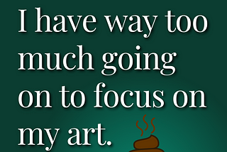 Graphic that says: “I have way too much going on to focus on my art.” With a steaming pile pf poo graphic next to it.