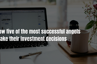 How five of the most successful angels make their investment decisions