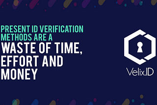 Present ID Verification Methods are a Waste of Time, Effort and Money