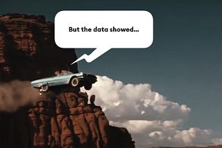 A car going of the cliff, while passengers shout “but the data showed…”