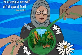 Illustration of a woman wearing a gray headscarf and glasses with eyes closed, surrounded by flowing blue lines resembling a river. Two hands on either side weave green threads that encircle a forest scene with deer and colorful trees at her chest. White flowers and a dragonfly accent the image. Text reads, “Relationships are built at the speed of trust — Mama Lila Cabbil.” Artwork by Adriana Contreras Correal, 2023.