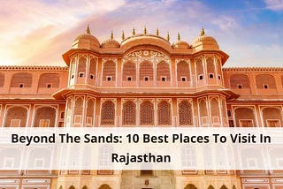 Beyond The Sands: 10 Best Places To Visit In Rajasthan