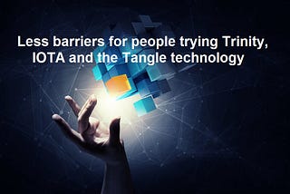 Less barriers for people trying Trinity, IOTA and the Tangle technology