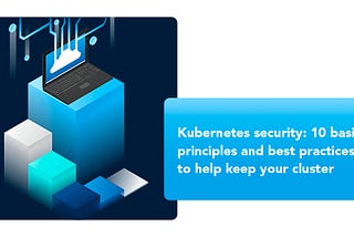Kubernetes Security: 10 Basic Principles and Best Practices to Help Keep Your Cluster Secure