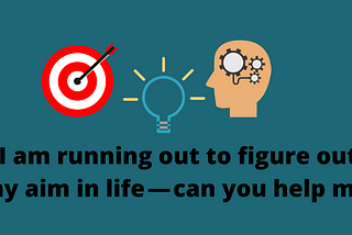 I am running out to figure out my aim in life — can you help me?