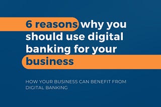 6 reasons why you should use digital banking for your business