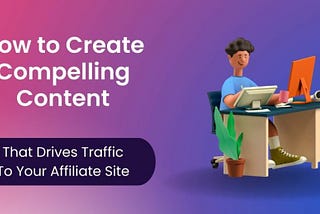 How to Create Compelling Content to Drive Traffic to Your Affiliate Site