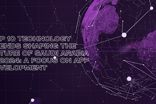 Top 10 Technology Trends Shaping the Future of Saudi Arabia in 2024: A Focus on App Development