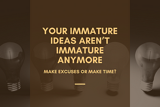 Your Immature Ideas aren’t Immature Anymore