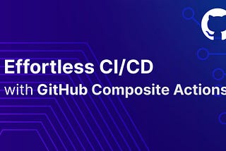 Effortless CI/CD with GitHub Composite Actions