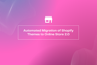 Automated Migration of Shopify Themes to Online Store 2.0