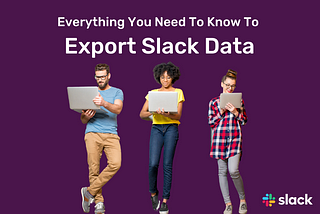 An image of 3 people dressed casually holding laptops with the title, “Everything You Need To Know To Export Slack Data.”