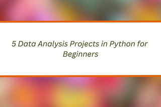 5 Data Analysis Projects in Python for Beginners