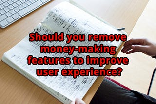 Should you remove money-making features to improve user experience?