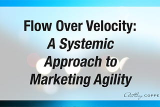 Flow Over Velocity: A Systemic Approach to Marketing Agility