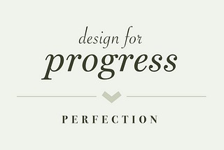 Design for progress > perfection