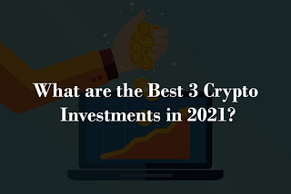 What are the Best 3 Crypto Investments in 2021?